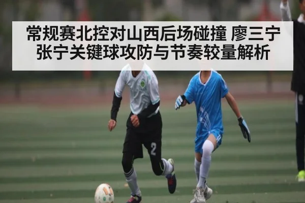 常规赛北控对山西后场碰撞 廖三宁张宁关键球攻防与节奏较量解析