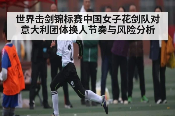 世界击剑锦标赛中国女子花剑队对意大利团体换人节奏与风险分析